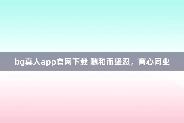 bg真人app官网下载 随和而坚忍，育心同业