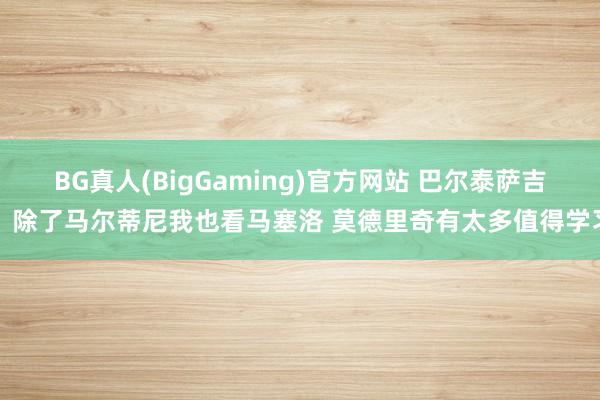 BG真人(BigGaming)官方网站 巴尔泰萨吉：除了马尔蒂尼我也看马塞洛 莫德里奇有太多值得学习