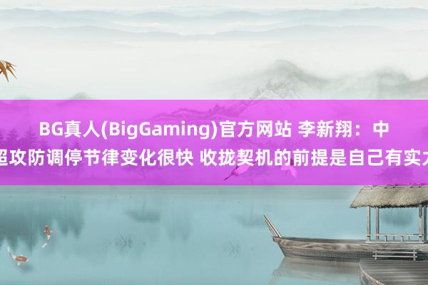 BG真人(BigGaming)官方网站 李新翔：中超攻防调停节律变化很快 收拢契机的前提是自己有实力