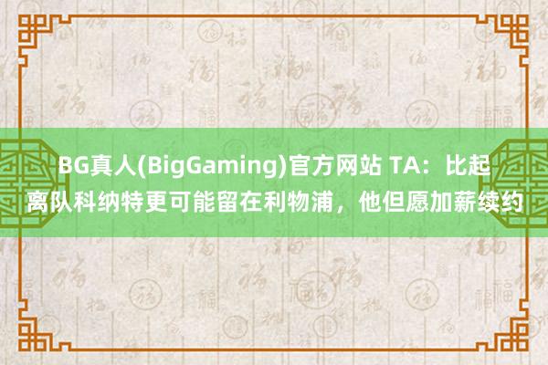 BG真人(BigGaming)官方网站 TA：比起离队科纳特更可能留在利物浦，他但愿加薪续约