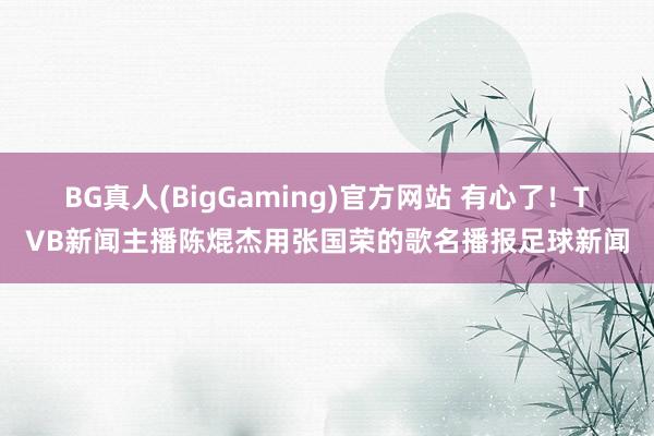 BG真人(BigGaming)官方网站 有心了！TVB新闻主播陈焜杰用张国荣的歌名播报足球新闻
