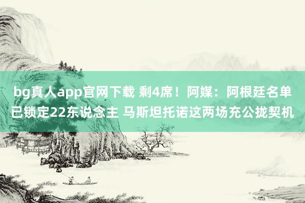 bg真人app官网下载 剩4席！阿媒：阿根廷名单已锁定22东说念主 马斯坦托诺这两场充公拢契机