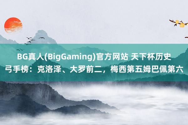 BG真人(BigGaming)官方网站 天下杯历史弓手榜：克洛泽、大罗前二，梅西第五姆巴佩第六