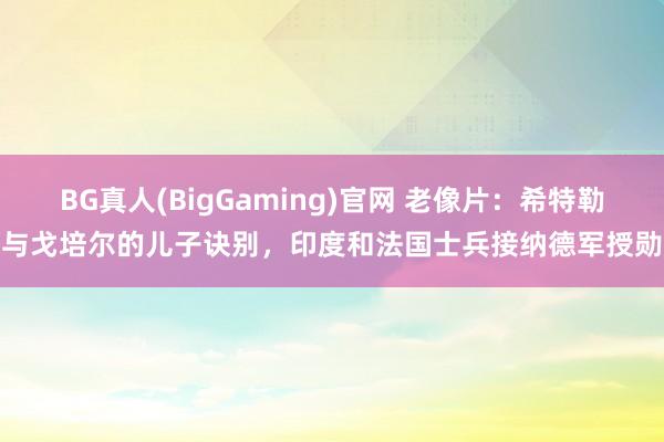BG真人(BigGaming)官网 老像片：希特勒与戈培尔的儿子诀别，印度和法国士兵接纳德军授勋