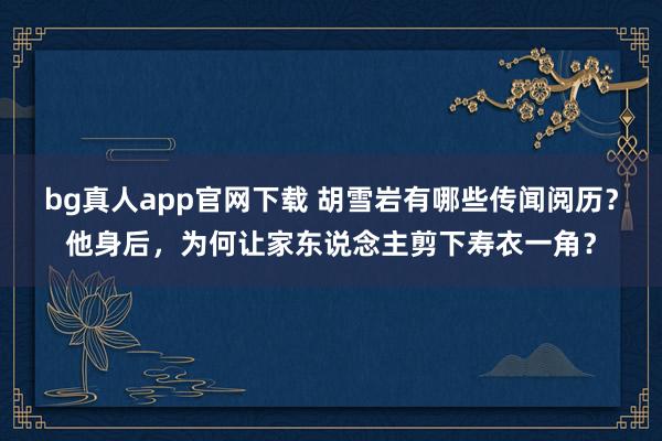 bg真人app官网下载 胡雪岩有哪些传闻阅历？他身后，为何让家东说念主剪下寿衣一角？