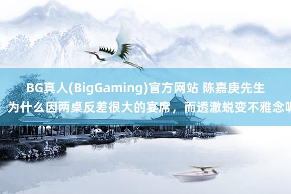 BG真人(BigGaming)官方网站 陈嘉庚先生，为什么因两桌反差很大的宴席，而透澈蜕变不雅念呢