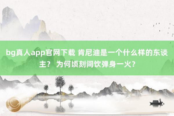 bg真人app官网下载 肯尼迪是一个什么样的东谈主？ 为何顷刻间饮弹身一火？