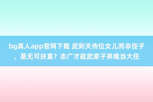 bg真人app官网下载 武则天传位女儿而非侄子，是无可扶直？志广才疏武家子弟难当大任