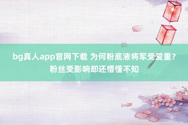 bg真人app官网下载 为何粉底液将军受爱重？粉丝受影响却还懵懂不知