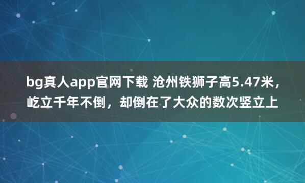 bg真人app官网下载 沧州铁狮子高5.47米，屹立千年不倒，却倒在了大众的数次竖立上