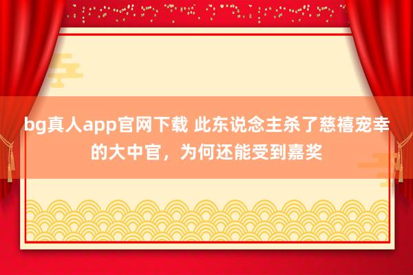 bg真人app官网下载 此东说念主杀了慈禧宠幸的大中官，为何还能受到嘉奖