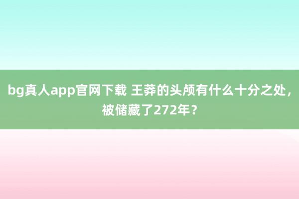 bg真人app官网下载 王莽的头颅有什么十分之处，被储藏了272年？