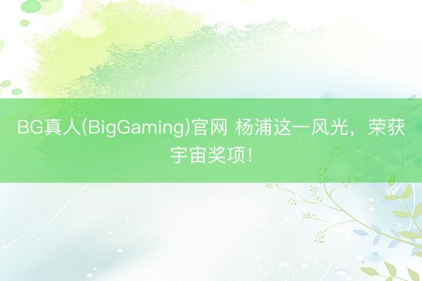 BG真人(BigGaming)官网 杨浦这一风光,荣获宇宙奖项!