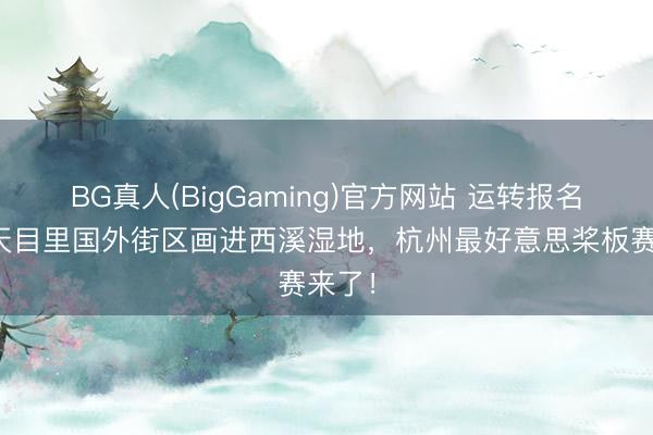 BG真人(BigGaming)官方网站 运转报名！从天目里国外街区画进西溪湿地，杭州最好意思桨板赛来了！