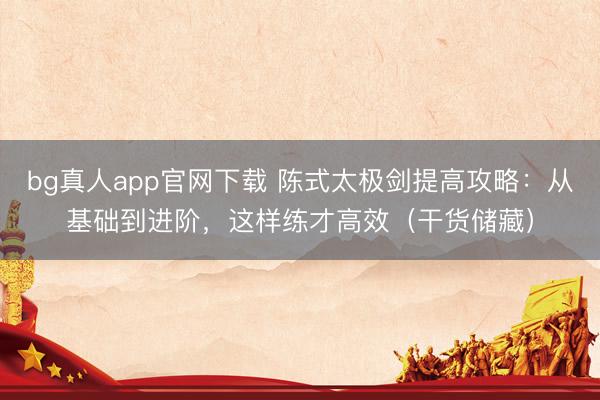 bg真人app官网下载 陈式太极剑提高攻略：从基础到进阶，这样练才高效（干货储藏）