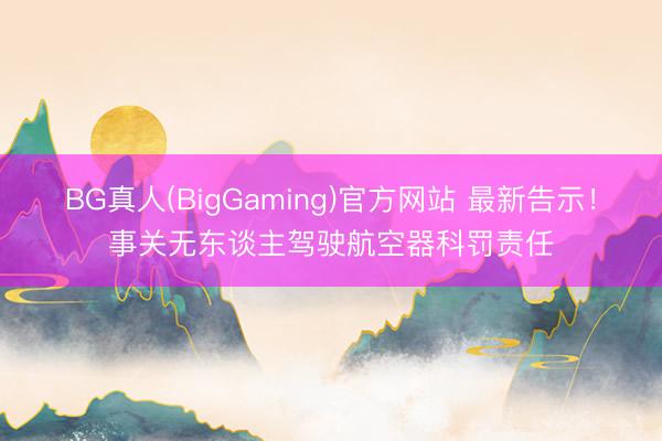 BG真人(BigGaming)官方网站 最新告示！事关无东谈主驾驶航空器科罚责任