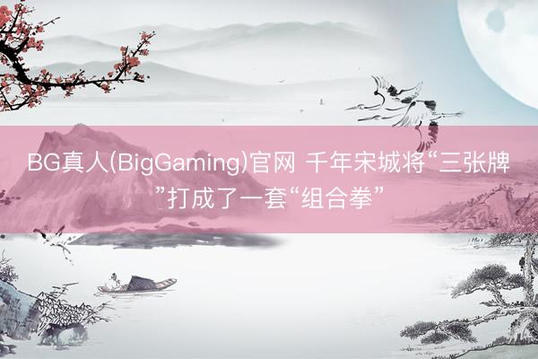BG真人(BigGaming)官网 千年宋城将“三张牌”打成了一套“组合拳”