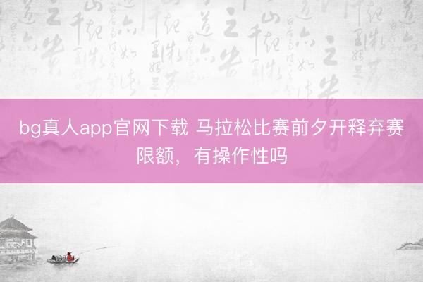 bg真人app官网下载 马拉松比赛前夕开释弃赛限额，有操作性吗