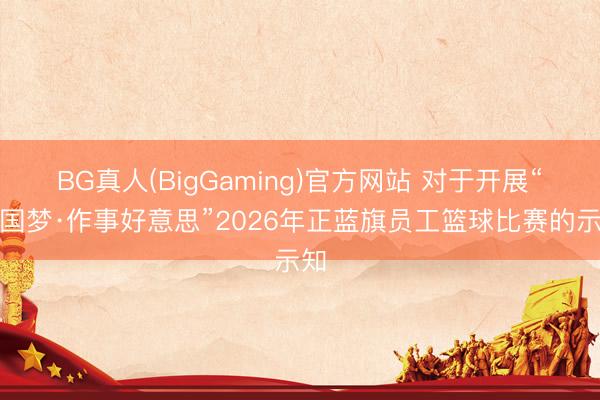 BG真人(BigGaming)官方网站 对于开展“中国梦·作事好意思”2026年正蓝旗员工篮球比赛的示知