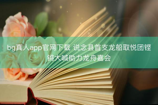 bg真人app官网下载 说念县首支龙船取悦团铿锵大喊助力龙舟嘉会