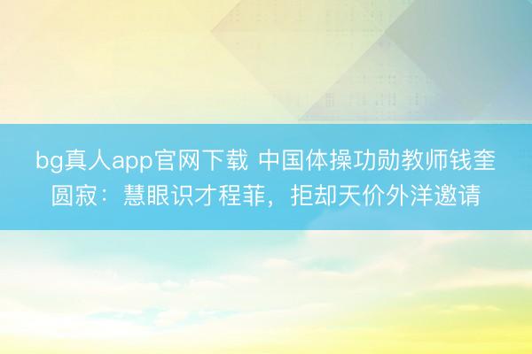 bg真人app官网下载 中国体操功勋教师钱奎圆寂：慧眼识才程菲，拒却天价外洋邀请