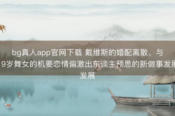 bg真人app官网下载 戴维斯的婚配离散、与19岁舞女的机要恋情偏激出东谈主预思的新做事发展
