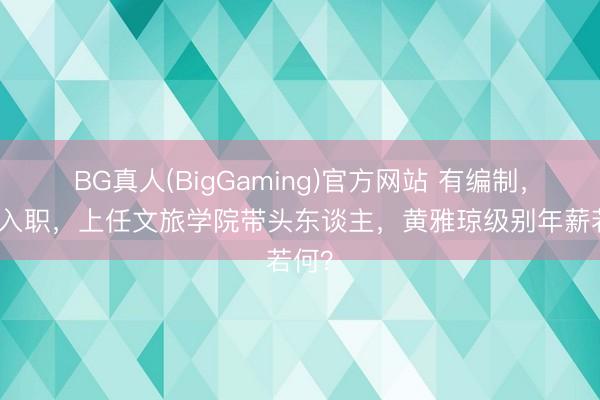 BG真人(BigGaming)官方网站 有编制，持重入职，上任文旅学院带头东谈主，黄雅琼级别年薪若何？