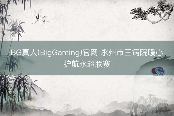 BG真人(BigGaming)官网 永州市三病院暖心护航永超联赛
