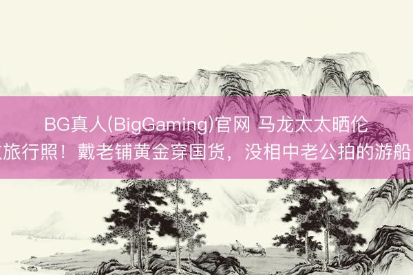 BG真人(BigGaming)官网 马龙太太晒伦敦旅行照！戴老铺黄金穿国货，没相中老公拍的游船照