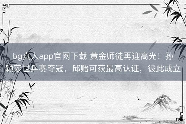 bg真人app官网下载 黄金师徒再迎高光！孙颖莎世乒赛夺冠，邱贻可获最高认证，彼此成立