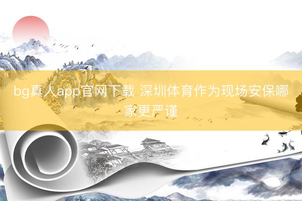 bg真人app官网下载 深圳体育作为现场安保哪家更严谨