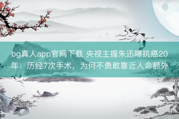 bg真人app官网下载 央视主握朱迅曝抗癌20年：历经7次手术，为何不勇敢靠近人命额外