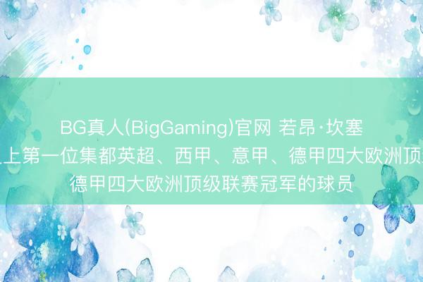 BG真人(BigGaming)官网 若昂·坎塞洛，天下足坛历史上第一位集都英超、西甲、意甲、德甲四大欧洲顶级联赛冠军的球员