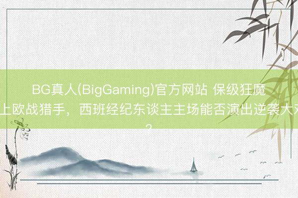 BG真人(BigGaming)官方网站 保级狂魔撞上欧战猎手，西班经纪东谈主主场能否演出逆袭大戏？