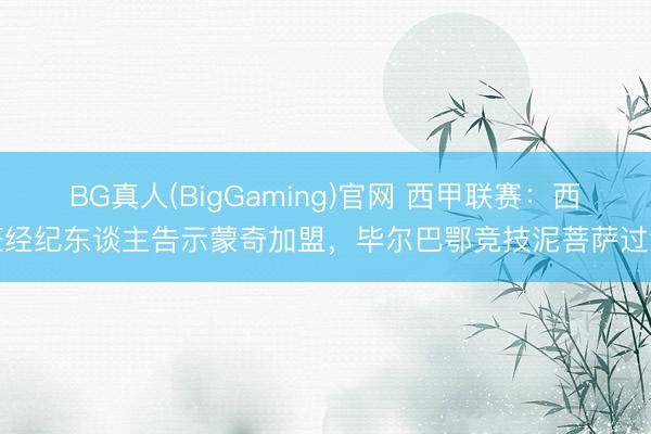 BG真人(BigGaming)官网 西甲联赛：西班经纪东谈主告示蒙奇加盟，毕尔巴鄂竞技泥菩萨过江