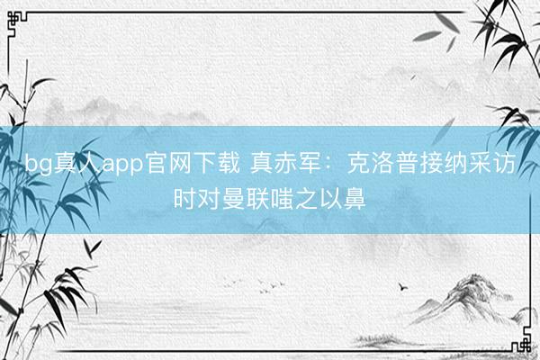 bg真人app官网下载 真赤军：克洛普接纳采访时对曼联嗤之以鼻