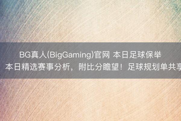 BG真人(BigGaming)官网 本日足球保举：本日精选赛事分析，附比分瞻望！足球规划单共享