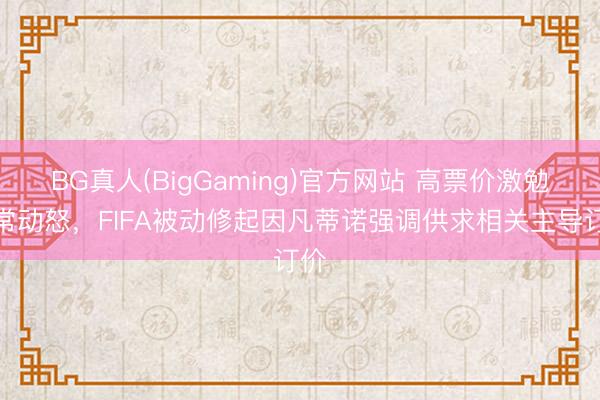 BG真人(BigGaming)官方网站 高票价激勉正常动怒，FIFA被动修起因凡蒂诺强调供求相关主导订价
