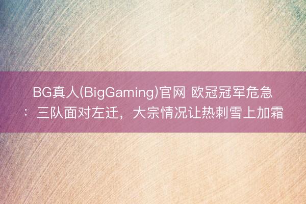 BG真人(BigGaming)官网 欧冠冠军危急：三队面对左迁，大宗情况让热刺雪上加霜