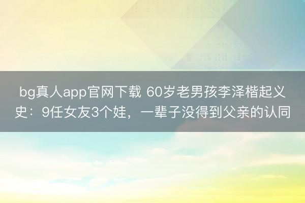 bg真人app官网下载 60岁老男孩李泽楷起义史：9任女友3个娃，一辈子没得到父亲的认同
