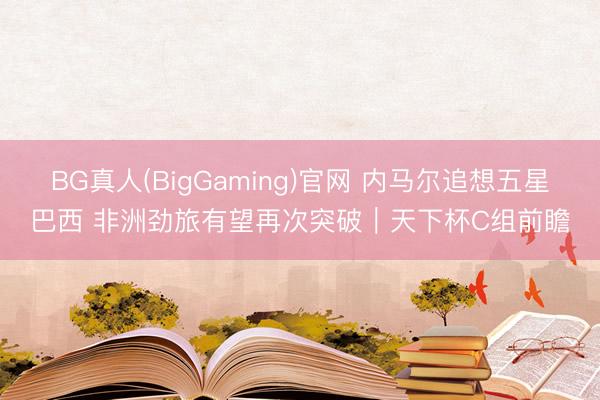 BG真人(BigGaming)官网 内马尔追想五星巴西 非洲劲旅有望再次突破|天下杯C组前瞻