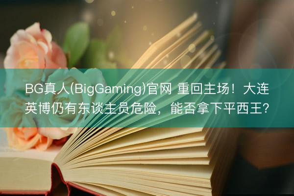 BG真人(BigGaming)官网 重回主场！大连英博仍有东谈主员危险，能否拿下平西王？