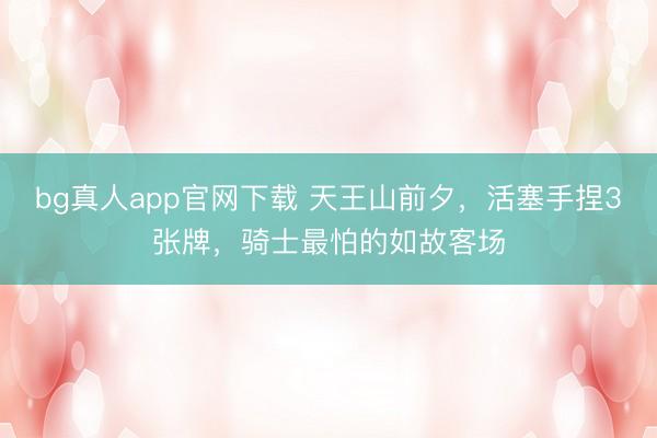 bg真人app官网下载 天王山前夕，活塞手捏3张牌，骑士最怕的如故客场