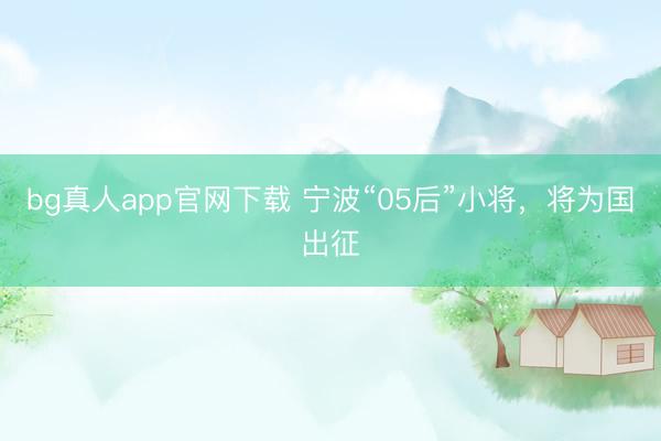 bg真人app官网下载 宁波“05后”小将，将为国出征