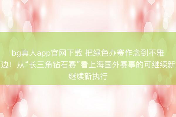bg真人app官网下载 把绿色办赛作念到不雅众身边！从“长三角钻石赛”看上海国外赛事的可继续新执行