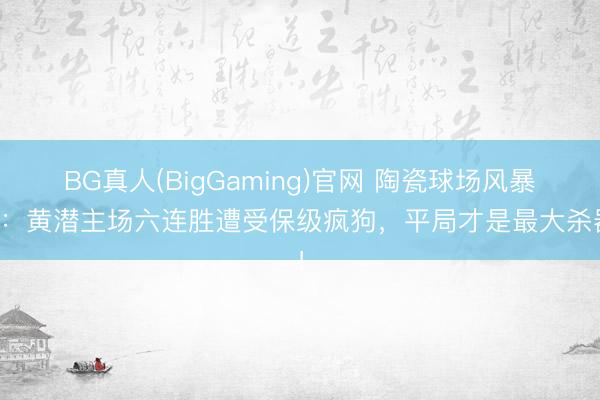 BG真人(BigGaming)官网 陶瓷球场风暴夜：黄潜主场六连胜遭受保级疯狗，平局才是最大杀器！
