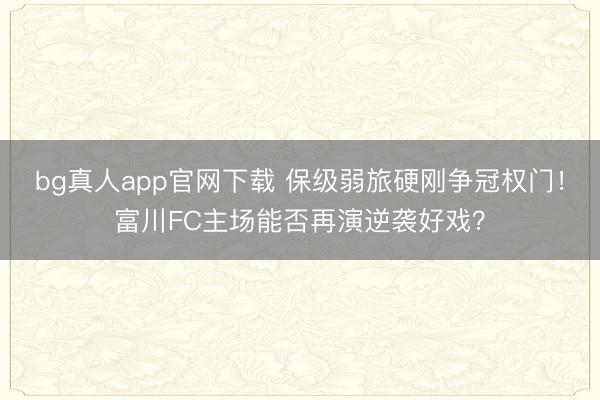 bg真人app官网下载 保级弱旅硬刚争冠权门！富川FC主场能否再演逆袭好戏？