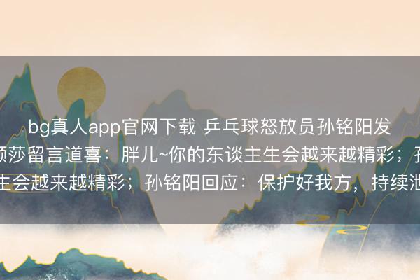 bg真人app官网下载 乒乓球怒放员孙铭阳发文通知退放洋家队，孙颖莎留言道喜：胖儿~你的东谈主生会越来越精彩；孙铭阳回应：保护好我方，持续泄气光泽