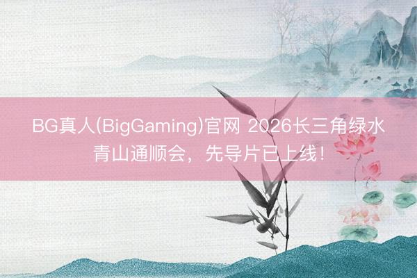 BG真人(BigGaming)官网 2026长三角绿水青山通顺会，先导片已上线！