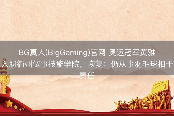 BG真人(BigGaming)官网 奥运冠军黄雅琼拟入职衢州做事技能学院，恢复：仍从事羽毛球相干责任